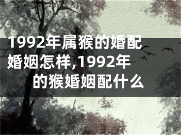 1992年属猴的婚配婚姻怎样,1992年的猴婚姻配什么