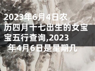 2023年6月4日农历四月十七出生的女宝宝五行查询,2023年4月6日是星期几