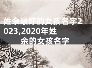 姓余最好的女孩名字2023,2020年姓余的女孩名字