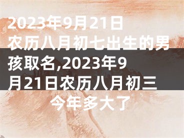 2023年9月21日农历八月初七出生的男孩取名,2023年9月21日农历八月初三今年多大了