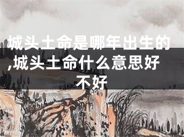 城头土命是哪年出生的,城头土命什么意思好不好