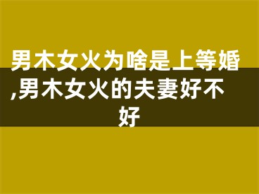 男木女火为啥是上等婚,男木女火的夫妻好不好