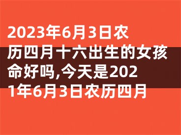 2023年6月3日农历四月十六出生的女孩命好吗,今天是2021年6月3日农历四月