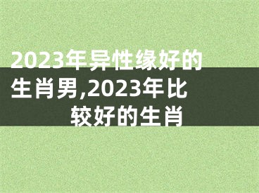 2023年异性缘好的生肖男,2023年比较好的生肖