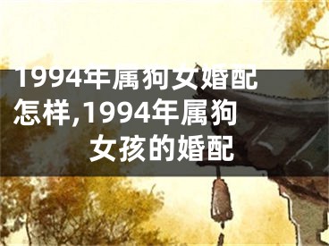 1994年属狗女婚配怎样,1994年属狗女孩的婚配