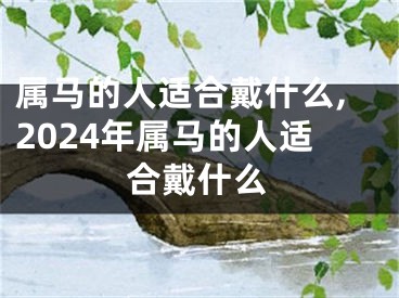 属马的人适合戴什么,2024年属马的人适合戴什么