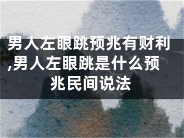 男人左眼跳预兆有财利,男人左眼跳是什么预兆民间说法