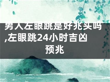 男人左眼跳是好兆头吗,左眼跳24小时吉凶预兆