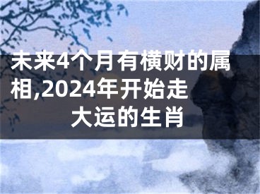 未来4个月有横财的属相,2024年开始走大运的生肖