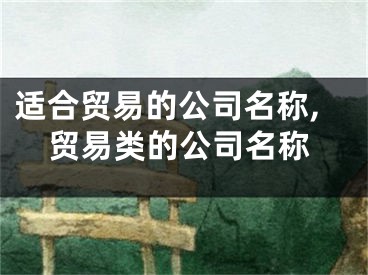 适合贸易的公司名称,贸易类的公司名称