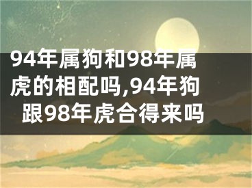 94年属狗和98年属虎的相配吗,94年狗跟98年虎合得来吗