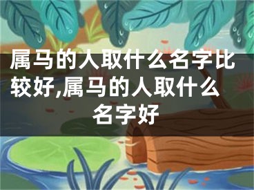 属马的人取什么名字比较好,属马的人取什么名字好