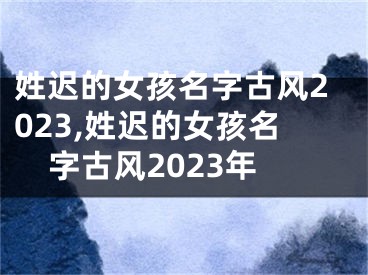 姓迟的女孩名字古风2023,姓迟的女孩名字古风2023年