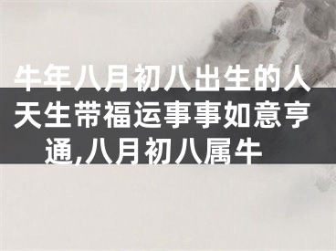 牛年八月初八出生的人天生带福运事事如意亨通,八月初八属牛