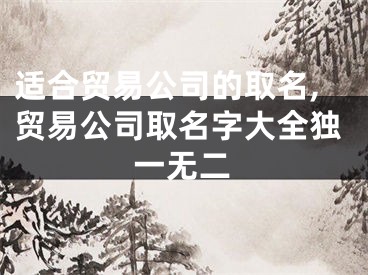 适合贸易公司的取名,贸易公司取名字大全独一无二