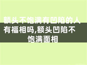 额头不饱满有凹陷的人有福相吗,额头凹陷不饱满面相