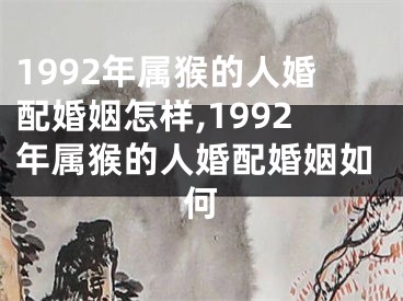 1992年属猴的人婚配婚姻怎样,1992年属猴的人婚配婚姻如何