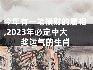 今年有一笔横财的属相,2023年必定中大奖运气的生肖