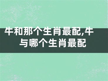 牛和那个生肖最配,牛与哪个生肖最配