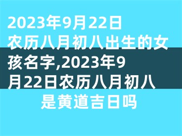 2023年9月22日农历八月初八出生的女孩名字,2023年9月22日农历八月初八是黄道吉日吗