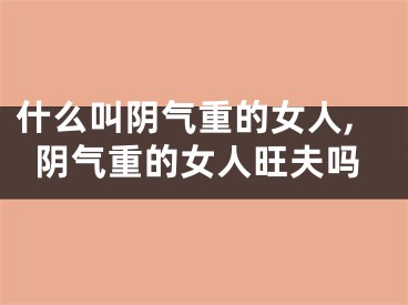 什么叫阴气重的女人,阴气重的女人旺夫吗