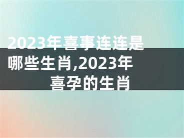 2023年喜事连连是哪些生肖,2023年喜孕的生肖