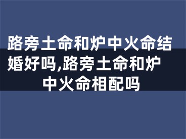 路旁土命和炉中火命结婚好吗,路旁土命和炉中火命相配吗