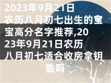 2023年9月21日农历八月初七出生的宝宝高分名字推荐,2023年9月21日农历八月初七适合收房拿钥匙吗