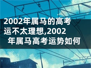 2002年属马的高考运不太理想,2002年属马高考运势如何