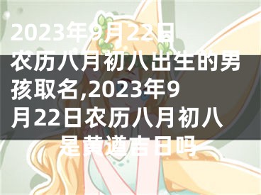 2023年9月22日农历八月初八出生的男孩取名,2023年9月22日农历八月初八是黄遒吉日吗