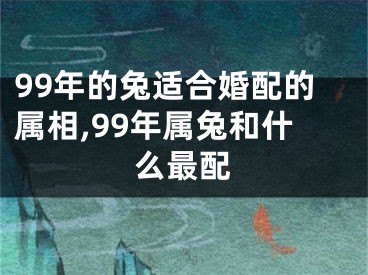 99年的兔适合婚配的属相,99年属兔和什么最配