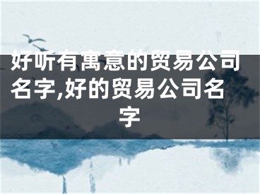 好听有寓意的贸易公司名字,好的贸易公司名字