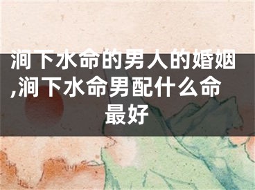 涧下水命的男人的婚姻,涧下水命男配什么命最好