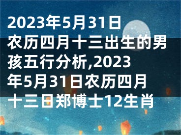 2023年5月31日农历四月十三出生的男孩五行分析,2023年5月31日农历四月十三日郑博士12生肖