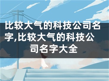 比较大气的科技公司名字,比较大气的科技公司名字大全