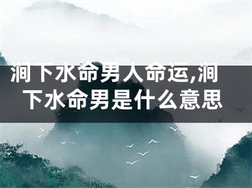 涧下水命男人命运,涧下水命男是什么意思