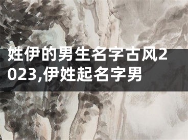 姓伊的男生名字古风2023,伊姓起名字男