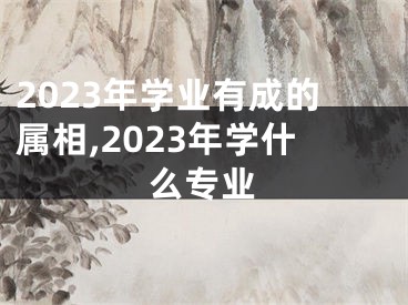 2023年学业有成的属相,2023年学什么专业