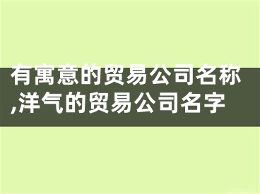 有寓意的贸易公司名称,洋气的贸易公司名字