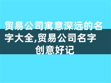 贸易公司寓意深远的名字大全,贸易公司名字创意好记