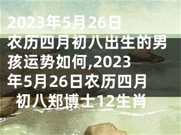 2023年5月26日农历四月初八出生的男孩运势如何,2023年5月26日农历四月初八郑博士12生肖