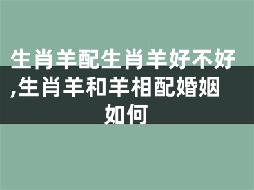 生肖羊配生肖羊好不好,生肖羊和羊相配婚姻如何