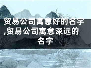 贸易公司寓意好的名字,贸易公司寓意深远的名字