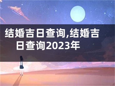 结婚吉日查询,结婚吉日查询2023年