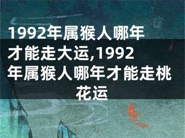 1992年属猴人哪年才能走大运,1992年属猴人哪年才能走桃花运