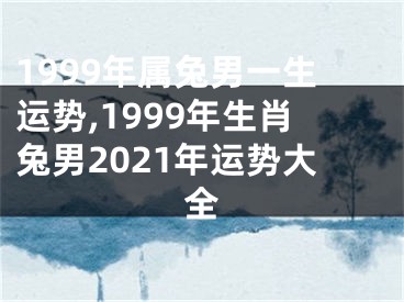 1999年属兔男一生运势,1999年生肖兔男2021年运势大全