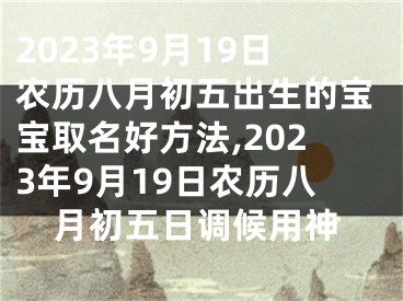 2023年9月19日农历八月初五出生的宝宝取名好方法,2023年9月19日农历八月初五日调候用神