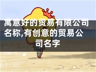 寓意好的贸易有限公司名称,有创意的贸易公司名字