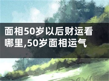 面相50岁以后财运看哪里,50岁面相运气