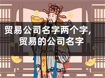 贸易公司名字两个字,贸易的公司名字